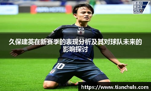久保建英在新赛季的表现分析及其对球队未来的影响探讨