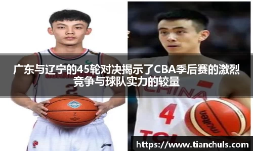 广东与辽宁的45轮对决揭示了CBA季后赛的激烈竞争与球队实力的较量